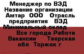 Менеджер по ВЭД › Название организации ­ Амтар, ООО › Отрасль предприятия ­ ВЭД › Минимальный оклад ­ 30 000 - Все города Работа » Вакансии   . Тверская обл.,Торжок г.